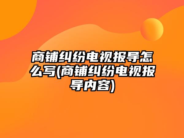 商鋪糾紛電視報導怎么寫(商鋪糾紛電視報導內容)