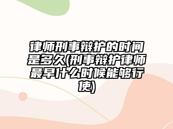 律師刑事辯護的時間是多久(刑事辯護律師最早什么時候能夠行使)