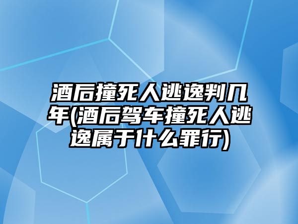 酒后撞死人逃逸判幾年(酒后駕車撞死人逃逸屬于什么罪行)