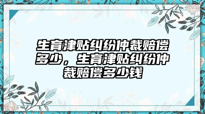 生育津貼糾紛仲裁賠償多少，生育津貼糾紛仲裁賠償多少錢