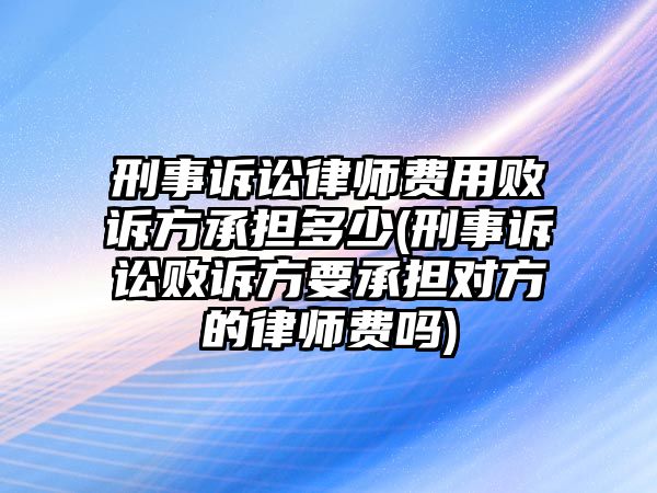 刑事訴訟律師費用敗訴方承擔多少(刑事訴訟敗訴方要承擔對方的律師費嗎)