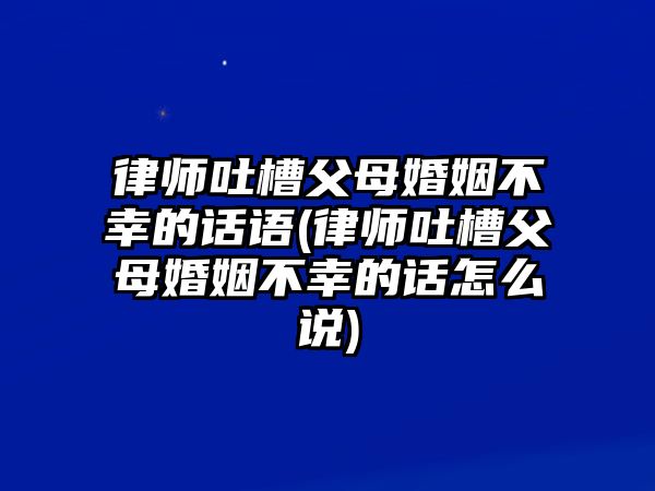 律師吐槽父母婚姻不幸的話語(律師吐槽父母婚姻不幸的話怎么說)