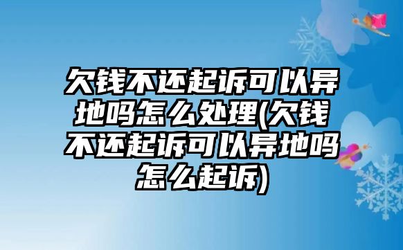 欠錢(qián)不還起訴可以異地嗎怎么處理(欠錢(qián)不還起訴可以異地嗎怎么起訴)