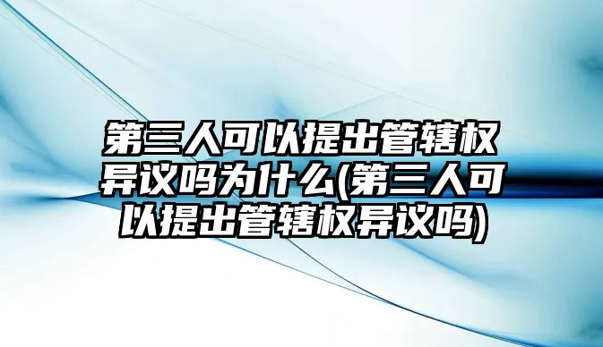 第三人可以提出管轄權異議嗎為什么(第三人可以提出管轄權異議嗎)