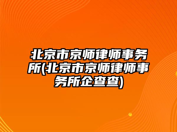 北京市京師律師事務(wù)所(北京市京師律師事務(wù)所企查查)