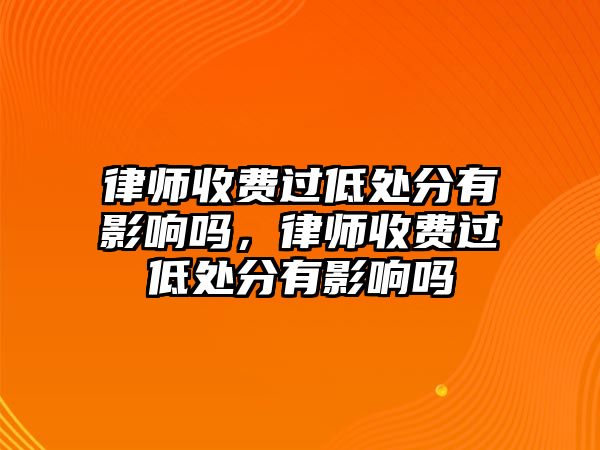 律師收費過低處分有影響嗎，律師收費過低處分有影響嗎