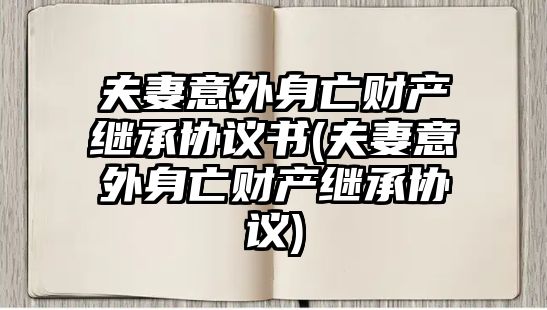 夫妻意外身亡財(cái)產(chǎn)繼承協(xié)議書(shū)(夫妻意外身亡財(cái)產(chǎn)繼承協(xié)議)