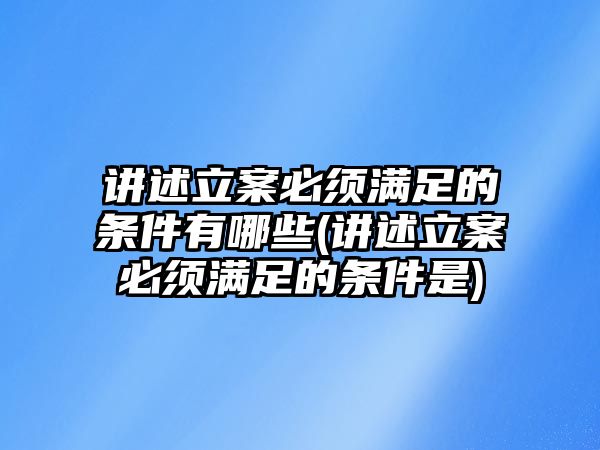 講述立案必須滿足的條件有哪些(講述立案必須滿足的條件是)