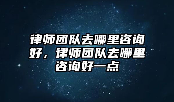 律師團隊去哪里咨詢好，律師團隊去哪里咨詢好一點