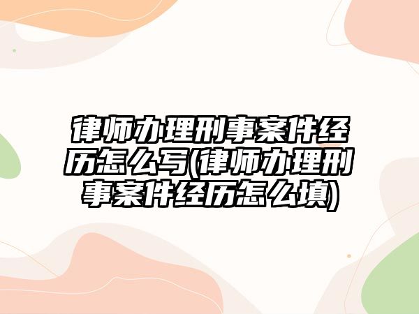 律師辦理刑事案件經歷怎么寫(律師辦理刑事案件經歷怎么填)