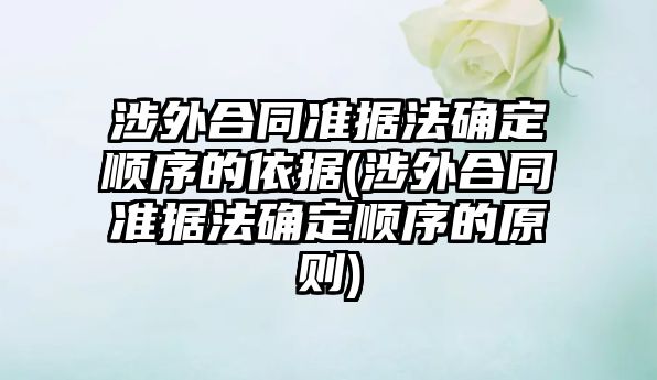 涉外合同準據法確定順序的依據(涉外合同準據法確定順序的原則)