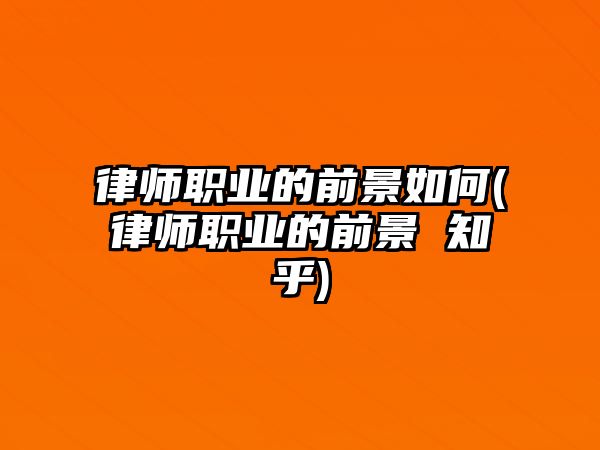 律師職業(yè)的前景如何(律師職業(yè)的前景 知乎)