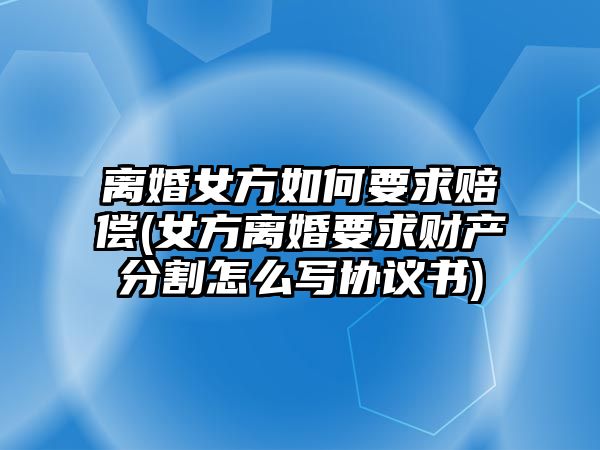 離婚女方如何要求賠償(女方離婚要求財產分割怎么寫協議書)