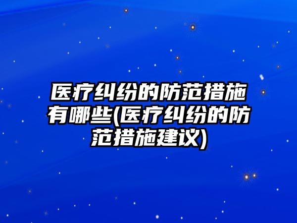 醫(yī)療糾紛的防范措施有哪些(醫(yī)療糾紛的防范措施建議)