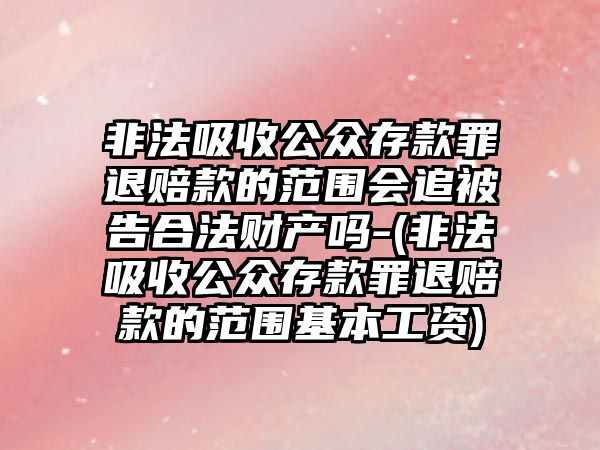 非法吸收公眾存款罪退賠款的范圍會追被告合法財產嗎-(非法吸收公眾存款罪退賠款的范圍基本工資)