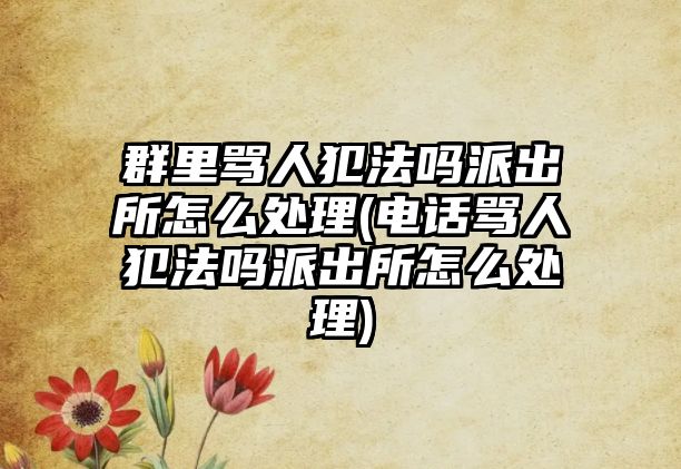 群里罵人犯法嗎派出所怎么處理(電話罵人犯法嗎派出所怎么處理)