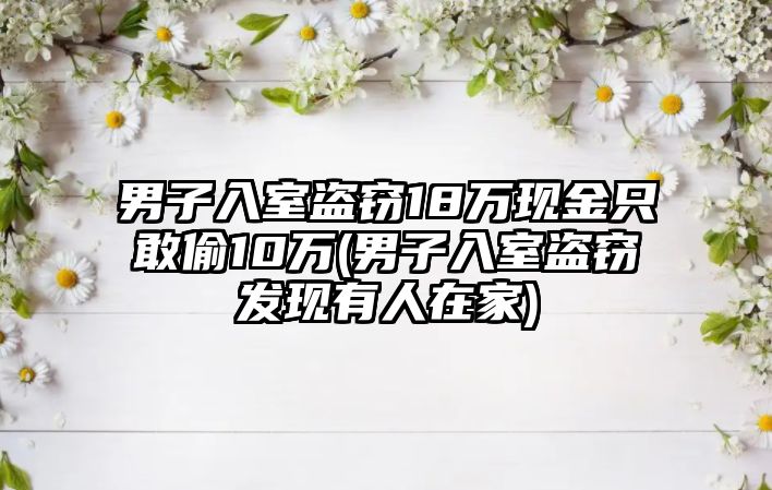 男子入室盜竊18萬現金只敢偷10萬(男子入室盜竊發現有人在家)