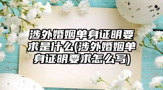 涉外婚姻單身證明要求是什么(涉外婚姻單身證明要求怎么寫)