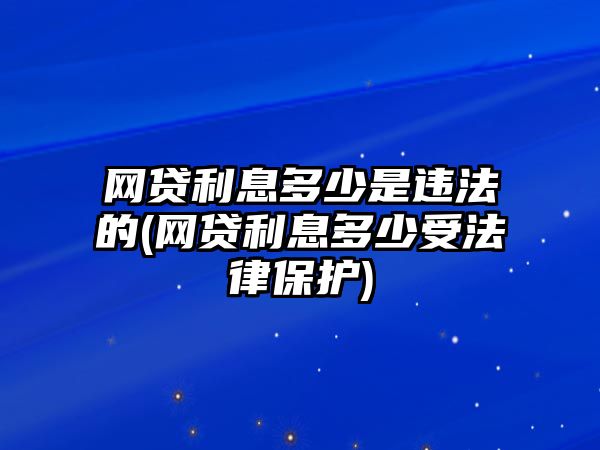 網(wǎng)貸利息多少是違法的(網(wǎng)貸利息多少受法律保護(hù))