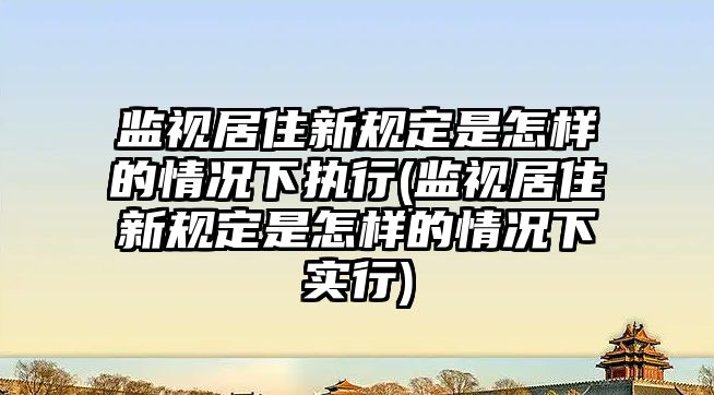 監視居住新規定是怎樣的情況下執行(監視居住新規定是怎樣的情況下實行)