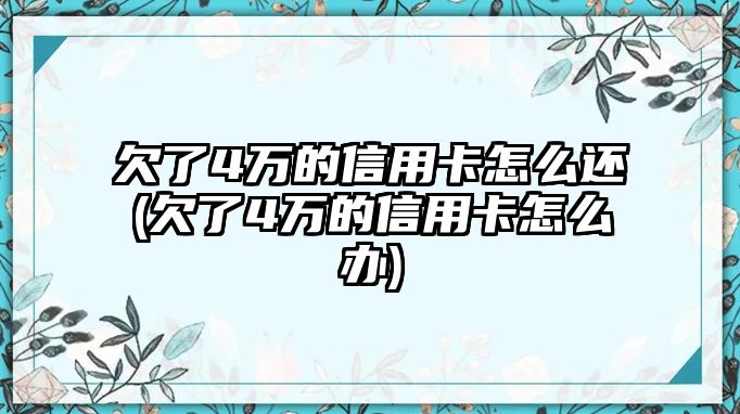 欠了4萬(wàn)的信用卡怎么還(欠了4萬(wàn)的信用卡怎么辦)