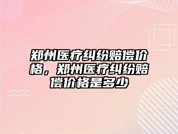 鄭州醫療糾紛賠償價格，鄭州醫療糾紛賠償價格是多少