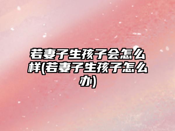 若妻子生孩子會怎么樣(若妻子生孩子怎么辦)