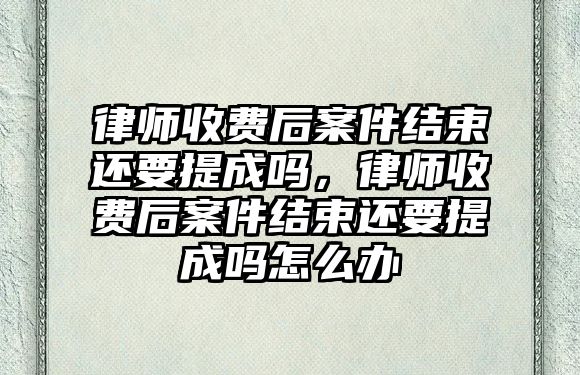 律師收費后案件結束還要提成嗎，律師收費后案件結束還要提成嗎怎么辦