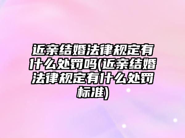 近親結(jié)婚法律規(guī)定有什么處罰嗎(近親結(jié)婚法律規(guī)定有什么處罰標準)