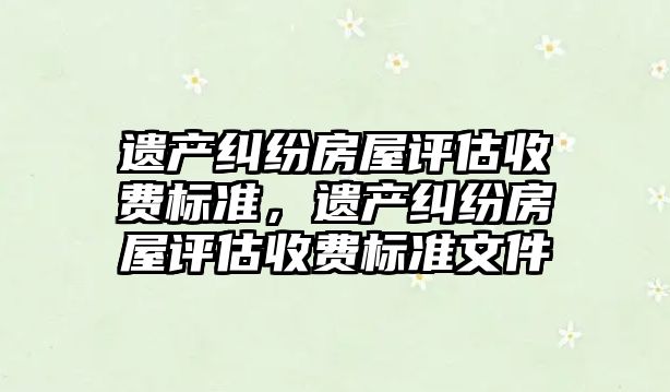 遺產糾紛房屋評估收費標準，遺產糾紛房屋評估收費標準文件