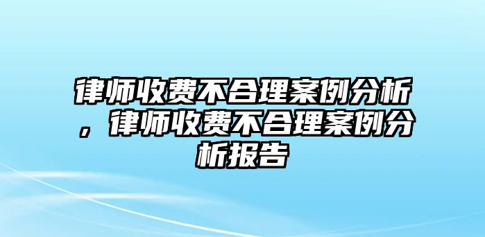 律師收費不合理案例分析，律師收費不合理案例分析報告