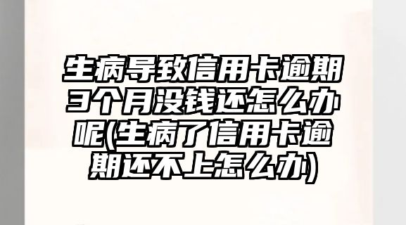 生病導致信用卡逾期3個月沒錢還怎么辦呢(生病了信用卡逾期還不上怎么辦)