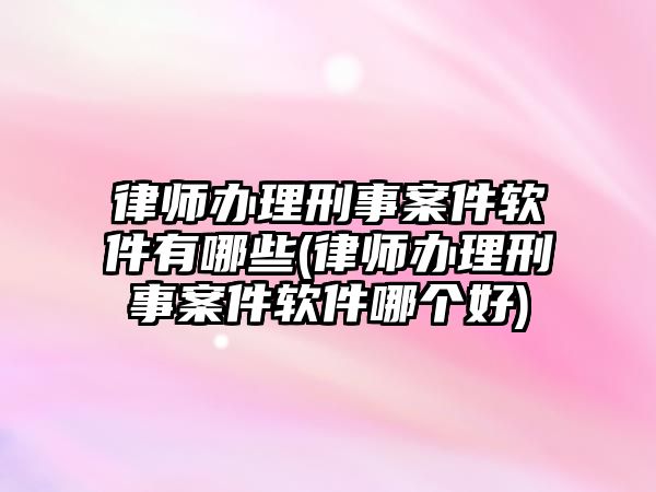 律師辦理刑事案件軟件有哪些(律師辦理刑事案件軟件哪個(gè)好)