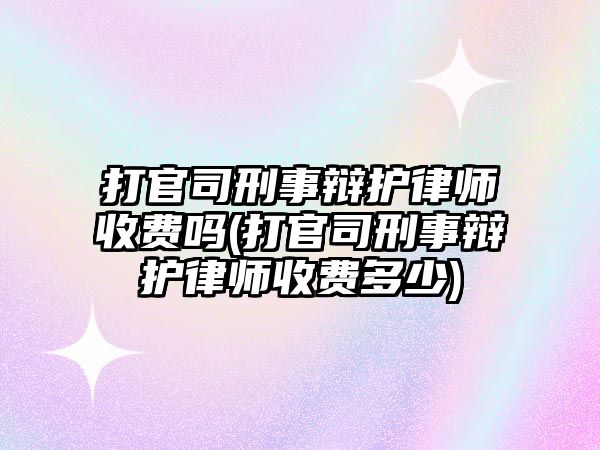 打官司刑事辯護律師收費嗎(打官司刑事辯護律師收費多少)