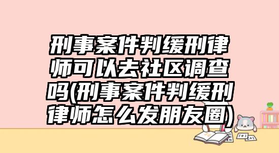 刑事案件判緩刑律師可以去社區(qū)調查嗎(刑事案件判緩刑律師怎么發(fā)朋友圈)