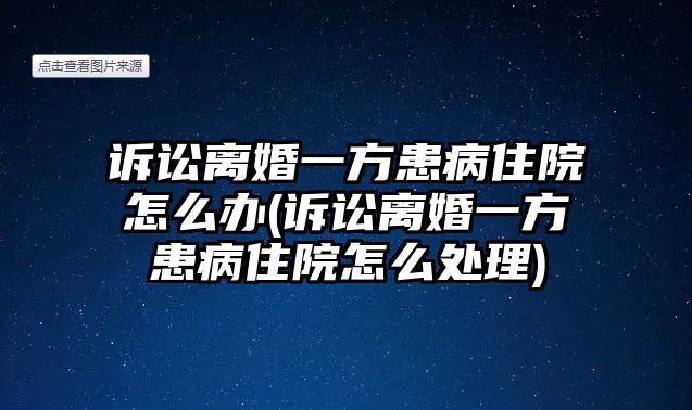 訴訟離婚一方患病住院怎么辦(訴訟離婚一方患病住院怎么處理)