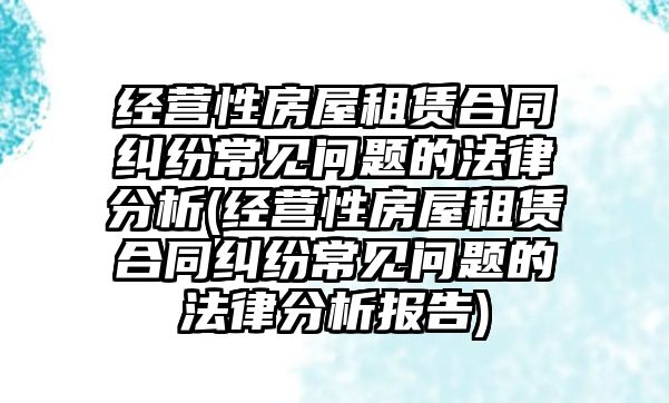 經(jīng)營性房屋租賃合同糾紛常見問題的法律分析(經(jīng)營性房屋租賃合同糾紛常見問題的法律分析報告)