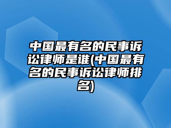 中國最有名的民事訴訟律師是誰(中國最有名的民事訴訟律師排名)