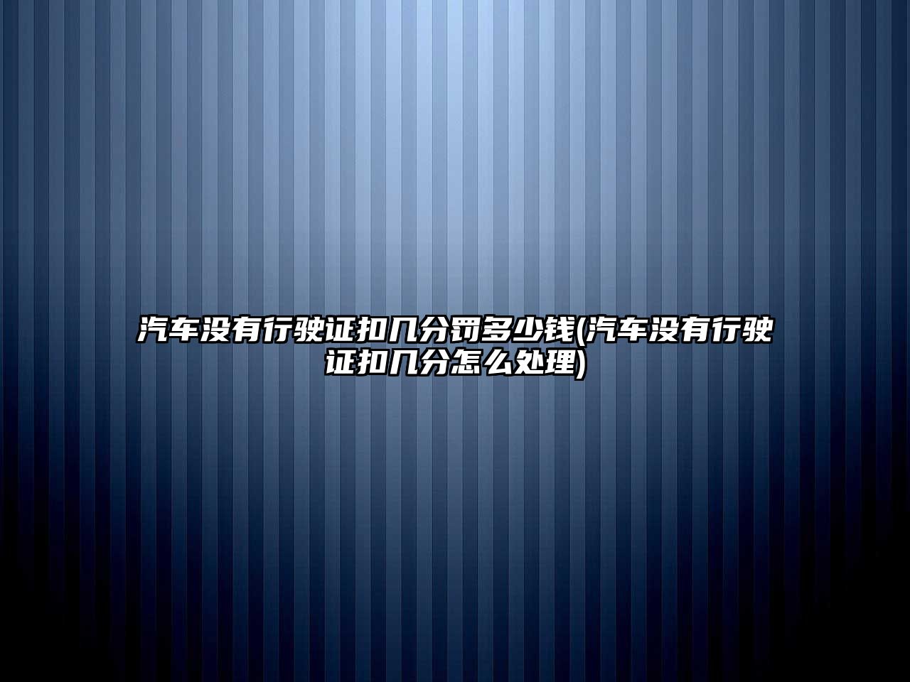 汽車沒有行駛證扣幾分罰多少錢(汽車沒有行駛證扣幾分怎么處理)