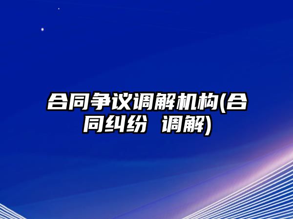 合同爭議調(diào)解機構(合同糾紛 調(diào)解)