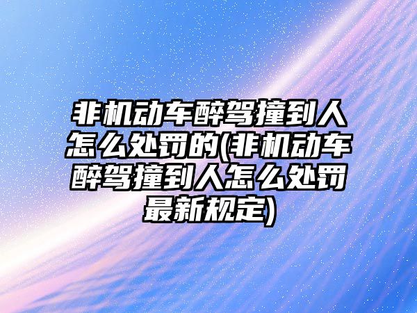 非機動車醉駕撞到人怎么處罰的(非機動車醉駕撞到人怎么處罰最新規定)