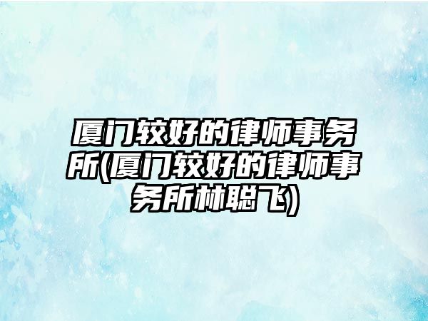 廈門較好的律師事務所(廈門較好的律師事務所林聰飛)