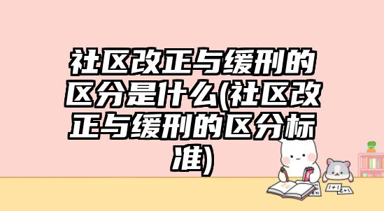 社區改正與緩刑的區分是什么(社區改正與緩刑的區分標準)