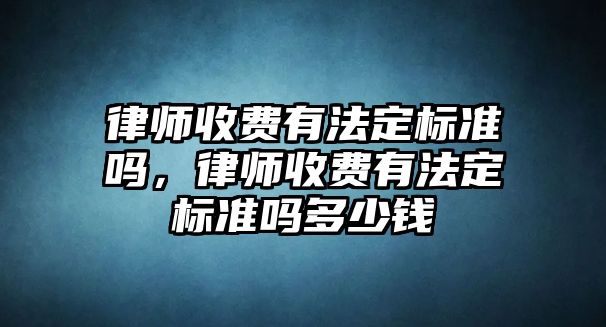 律師收費(fèi)有法定標(biāo)準(zhǔn)嗎，律師收費(fèi)有法定標(biāo)準(zhǔn)嗎多少錢