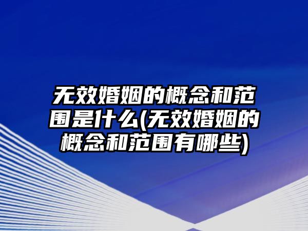 無(wú)效婚姻的概念和范圍是什么(無(wú)效婚姻的概念和范圍有哪些)