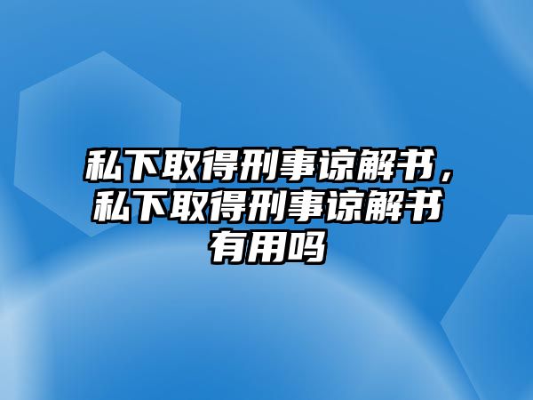 私下取得刑事諒解書，私下取得刑事諒解書有用嗎