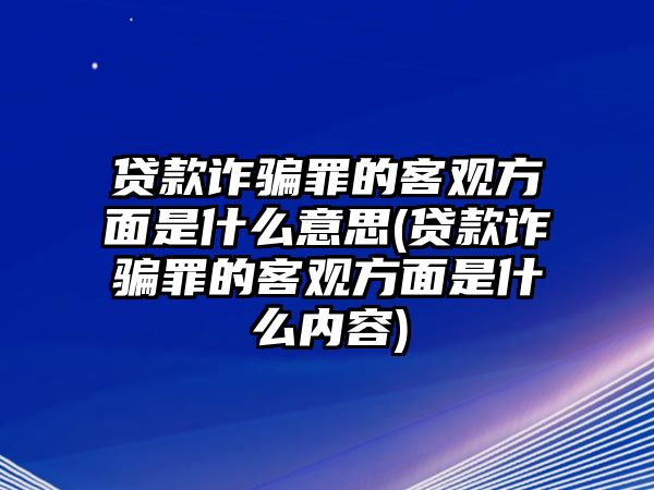 貸款詐騙罪的客觀方面是什么意思(貸款詐騙罪的客觀方面是什么內容)