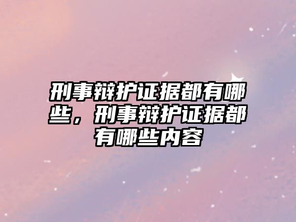 刑事辯護(hù)證據(jù)都有哪些，刑事辯護(hù)證據(jù)都有哪些內(nèi)容