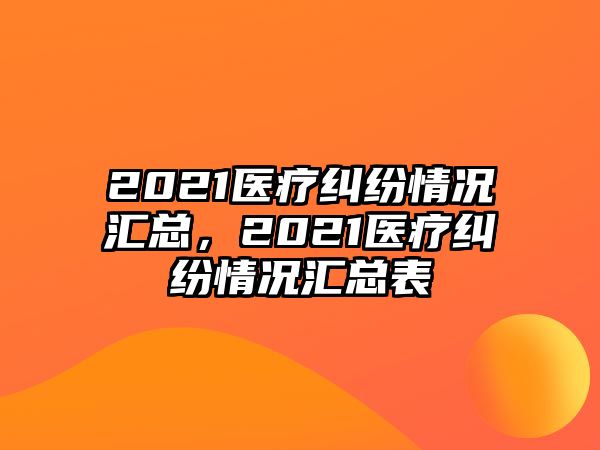 2021醫療糾紛情況匯總，2021醫療糾紛情況匯總表