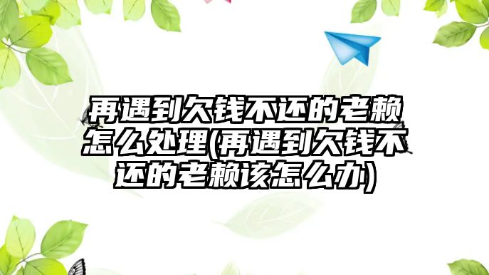 再遇到欠錢不還的老賴怎么處理(再遇到欠錢不還的老賴該怎么辦)